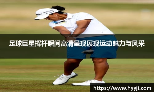 足球巨星挥杆瞬间高清呈现展现运动魅力与风采